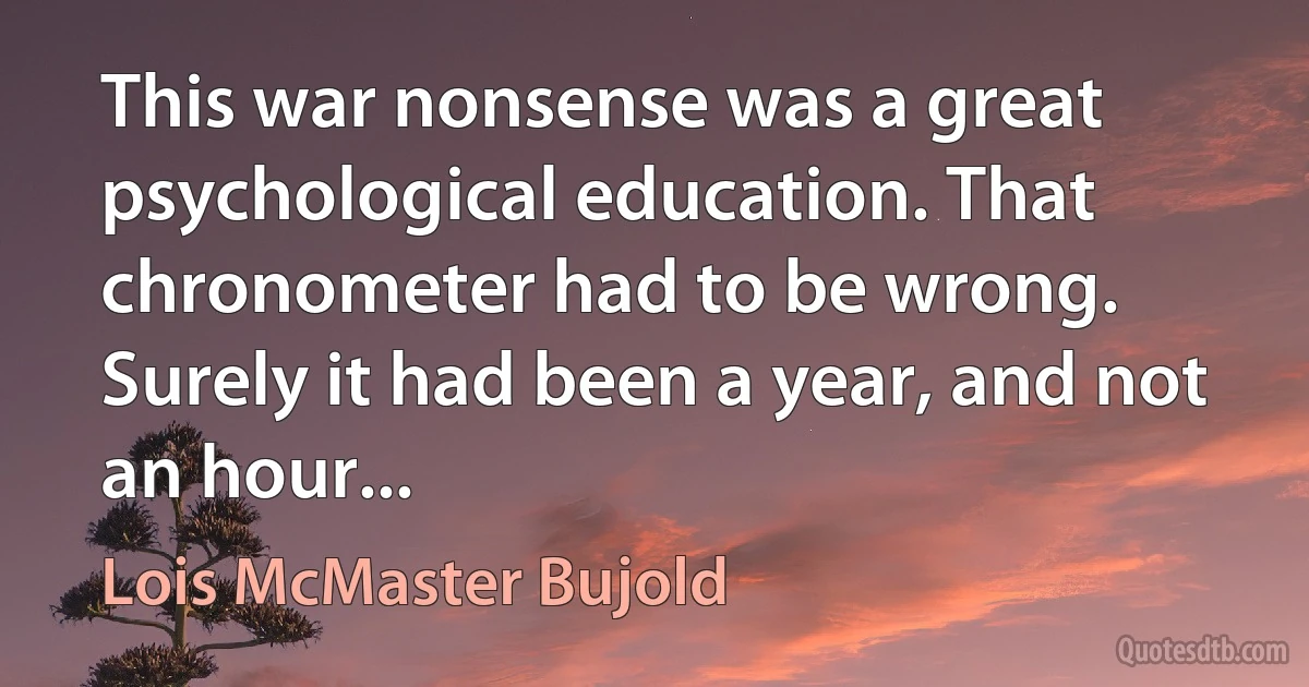 This war nonsense was a great psychological education. That chronometer had to be wrong. Surely it had been a year, and not an hour... (Lois McMaster Bujold)