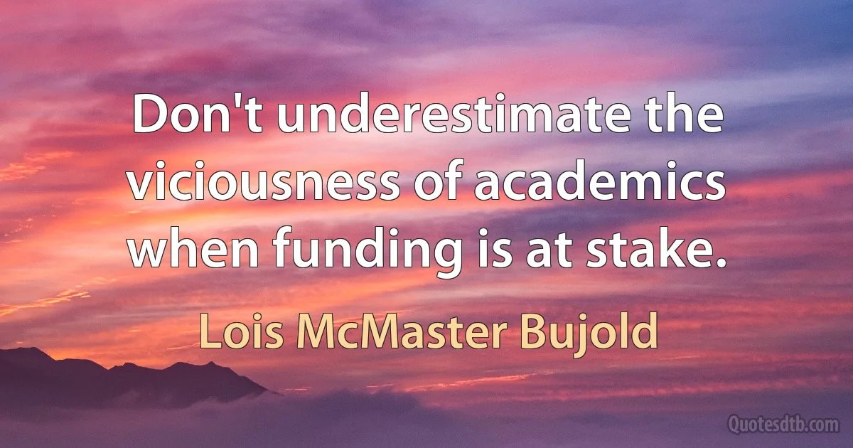 Don't underestimate the viciousness of academics when funding is at stake. (Lois McMaster Bujold)