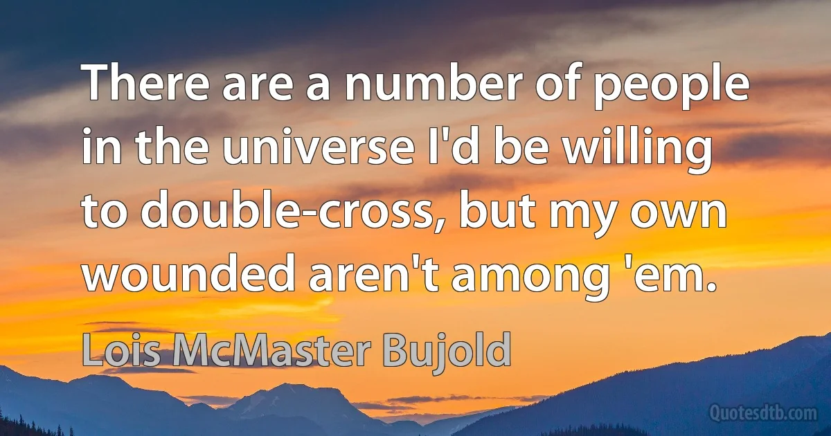 There are a number of people in the universe I'd be willing to double-cross, but my own wounded aren't among 'em. (Lois McMaster Bujold)