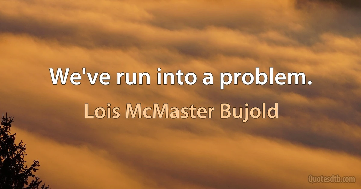 We've run into a problem. (Lois McMaster Bujold)