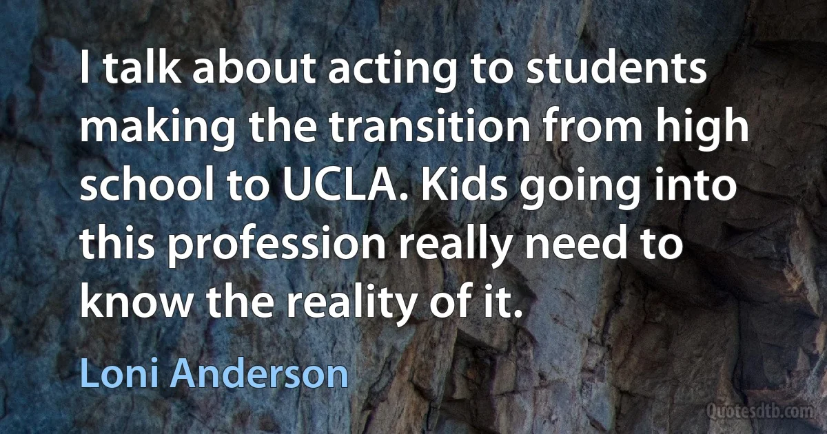 I talk about acting to students making the transition from high school to UCLA. Kids going into this profession really need to know the reality of it. (Loni Anderson)