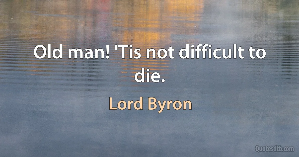 Old man! 'Tis not difficult to die. (Lord Byron)