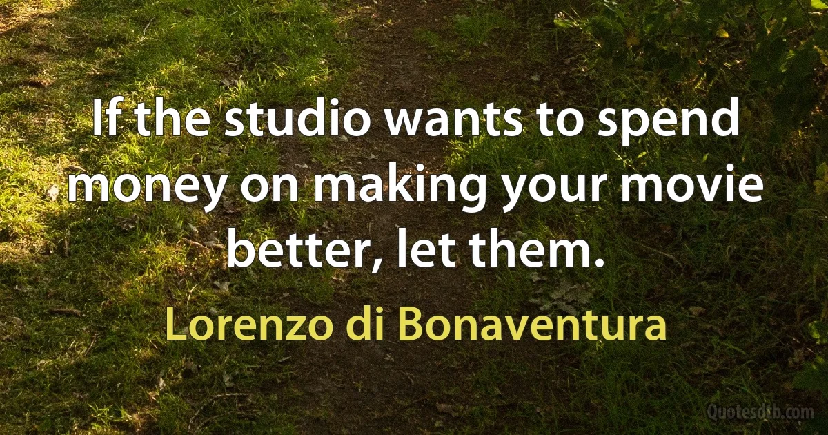 If the studio wants to spend money on making your movie better, let them. (Lorenzo di Bonaventura)