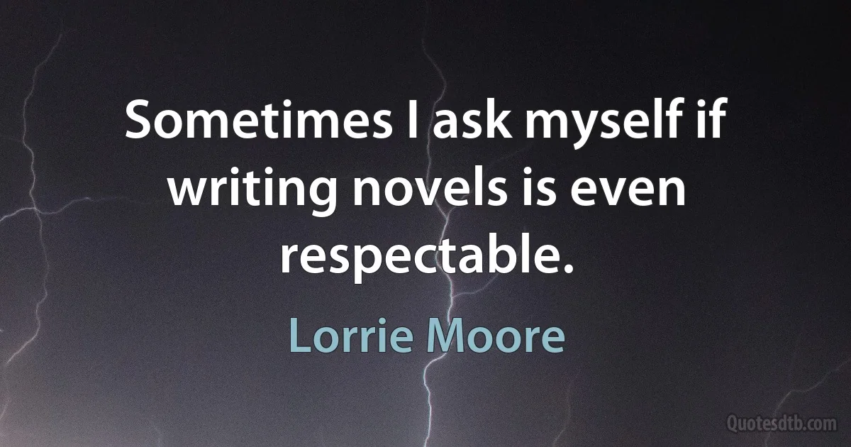 Sometimes I ask myself if writing novels is even respectable. (Lorrie Moore)