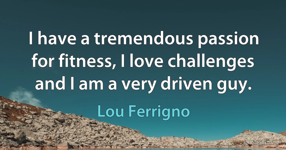 I have a tremendous passion for fitness, I love challenges and I am a very driven guy. (Lou Ferrigno)