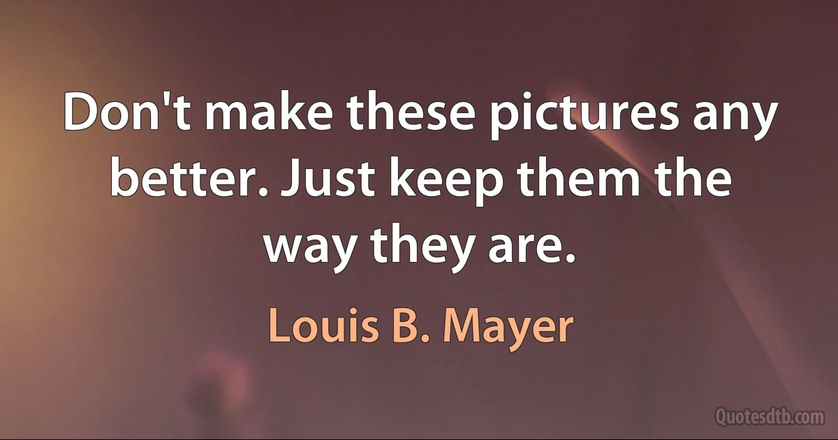 Don't make these pictures any better. Just keep them the way they are. (Louis B. Mayer)