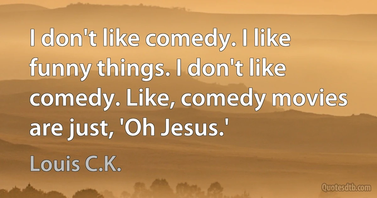 I don't like comedy. I like funny things. I don't like comedy. Like, comedy movies are just, 'Oh Jesus.' (Louis C.K.)