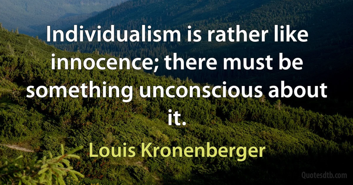 Individualism is rather like innocence; there must be something unconscious about it. (Louis Kronenberger)