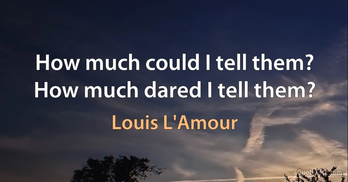 How much could I tell them? How much dared I tell them? (Louis L'Amour)