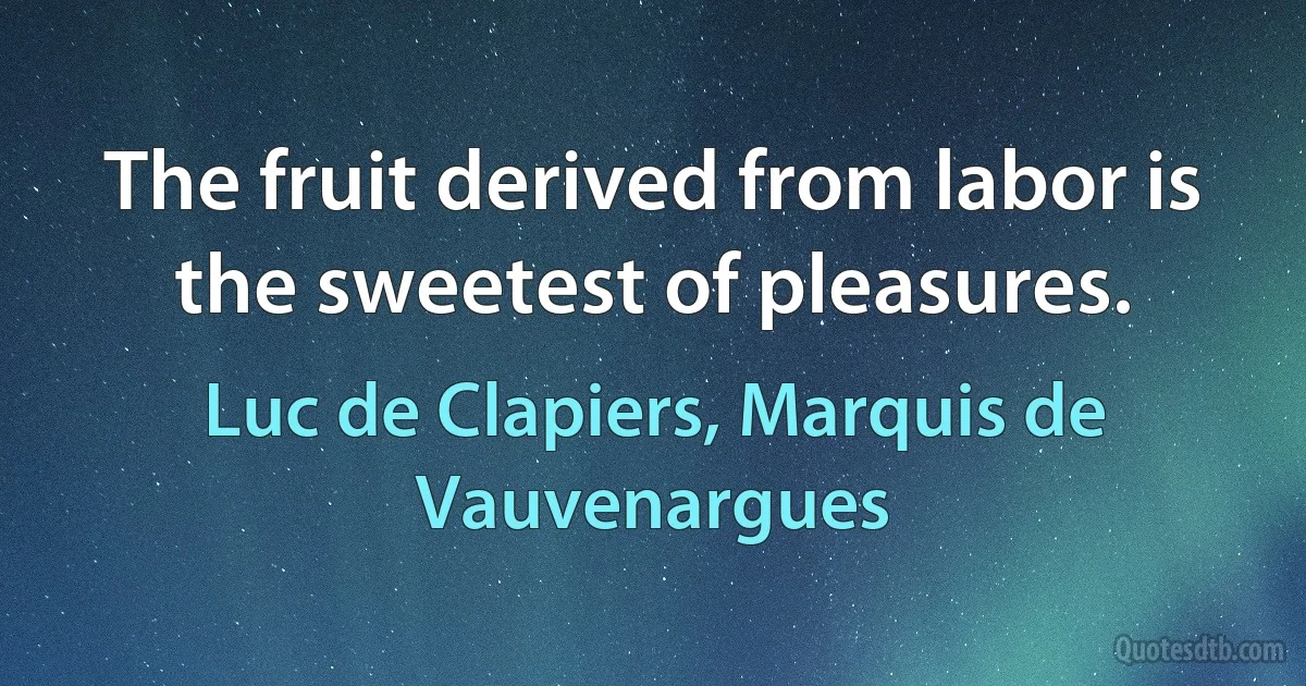 The fruit derived from labor is the sweetest of pleasures. (Luc de Clapiers, Marquis de Vauvenargues)