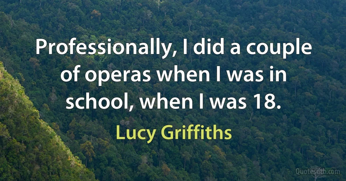 Professionally, I did a couple of operas when I was in school, when I was 18. (Lucy Griffiths)