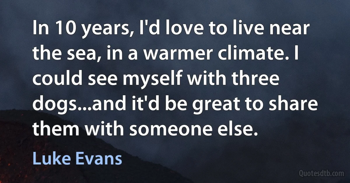 In 10 years, I'd love to live near the sea, in a warmer climate. I could see myself with three dogs...and it'd be great to share them with someone else. (Luke Evans)