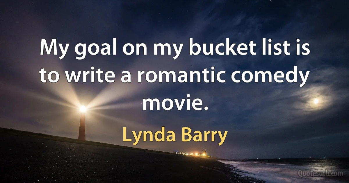 My goal on my bucket list is to write a romantic comedy movie. (Lynda Barry)