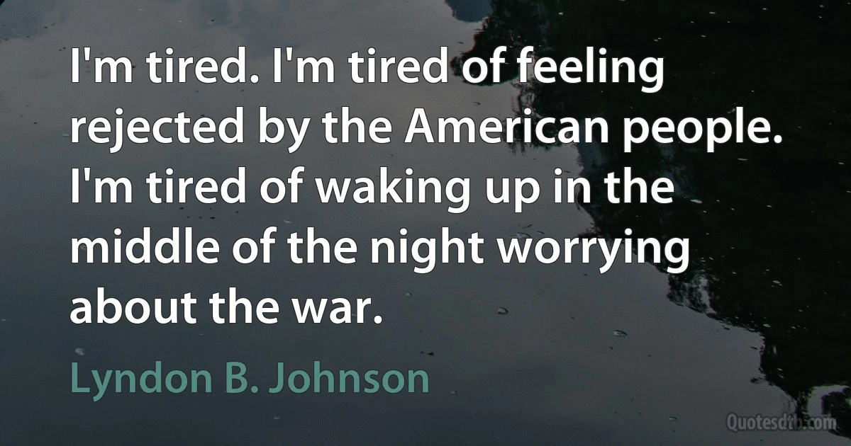 I'm tired. I'm tired of feeling rejected by the American people. I'm tired of waking up in the middle of the night worrying about the war. (Lyndon B. Johnson)