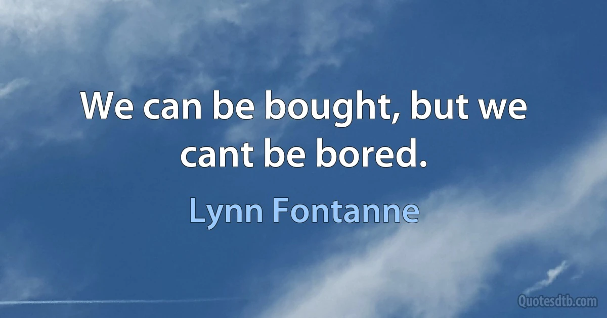 We can be bought, but we cant be bored. (Lynn Fontanne)