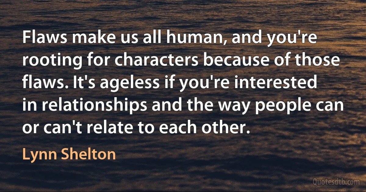 Flaws make us all human, and you're rooting for characters because of those flaws. It's ageless if you're interested in relationships and the way people can or can't relate to each other. (Lynn Shelton)