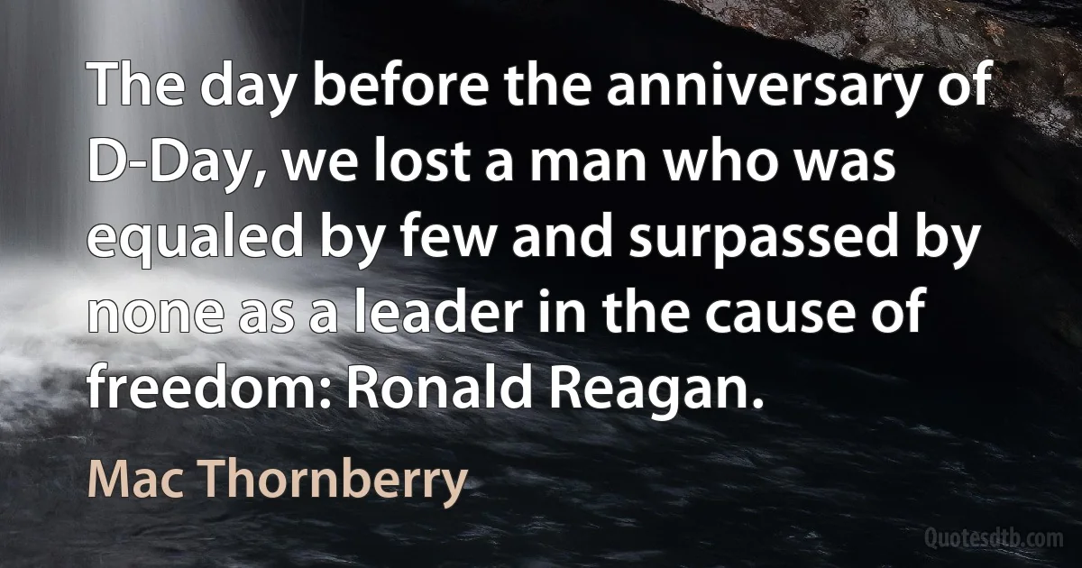 The day before the anniversary of D-Day, we lost a man who was equaled by few and surpassed by none as a leader in the cause of freedom: Ronald Reagan. (Mac Thornberry)