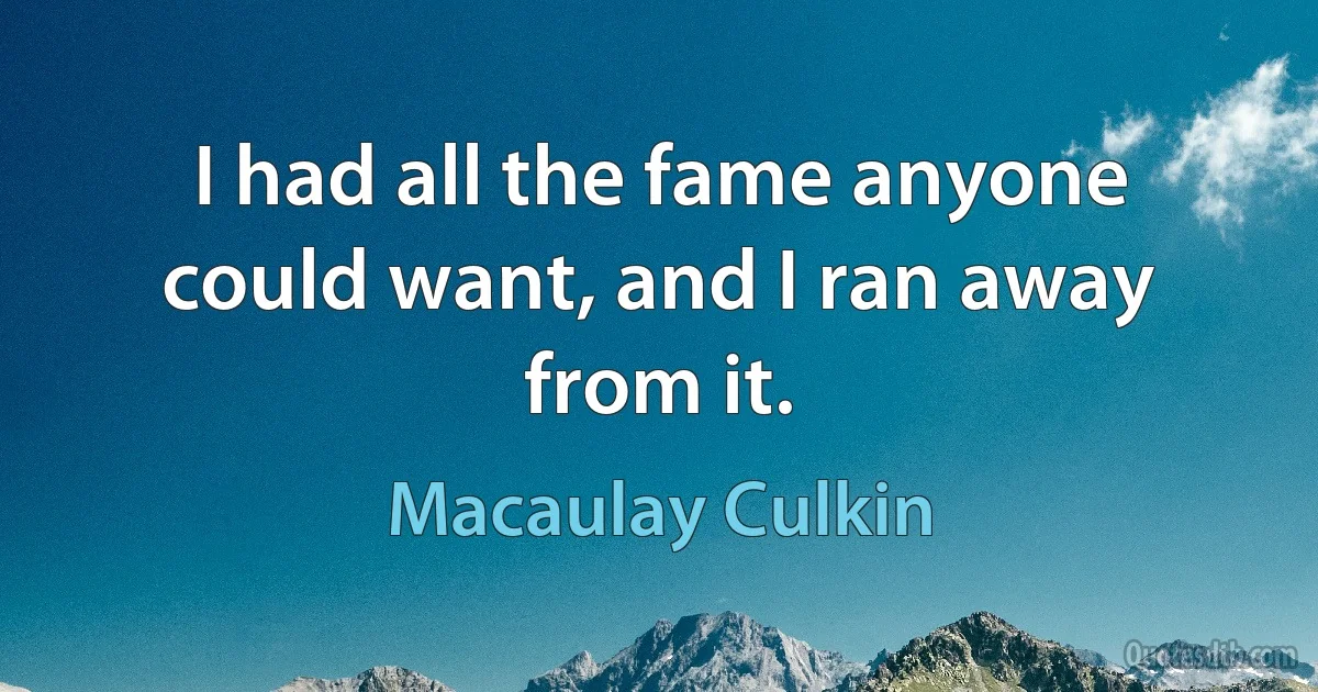 I had all the fame anyone could want, and I ran away from it. (Macaulay Culkin)