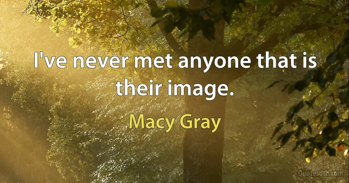 I've never met anyone that is their image. (Macy Gray)