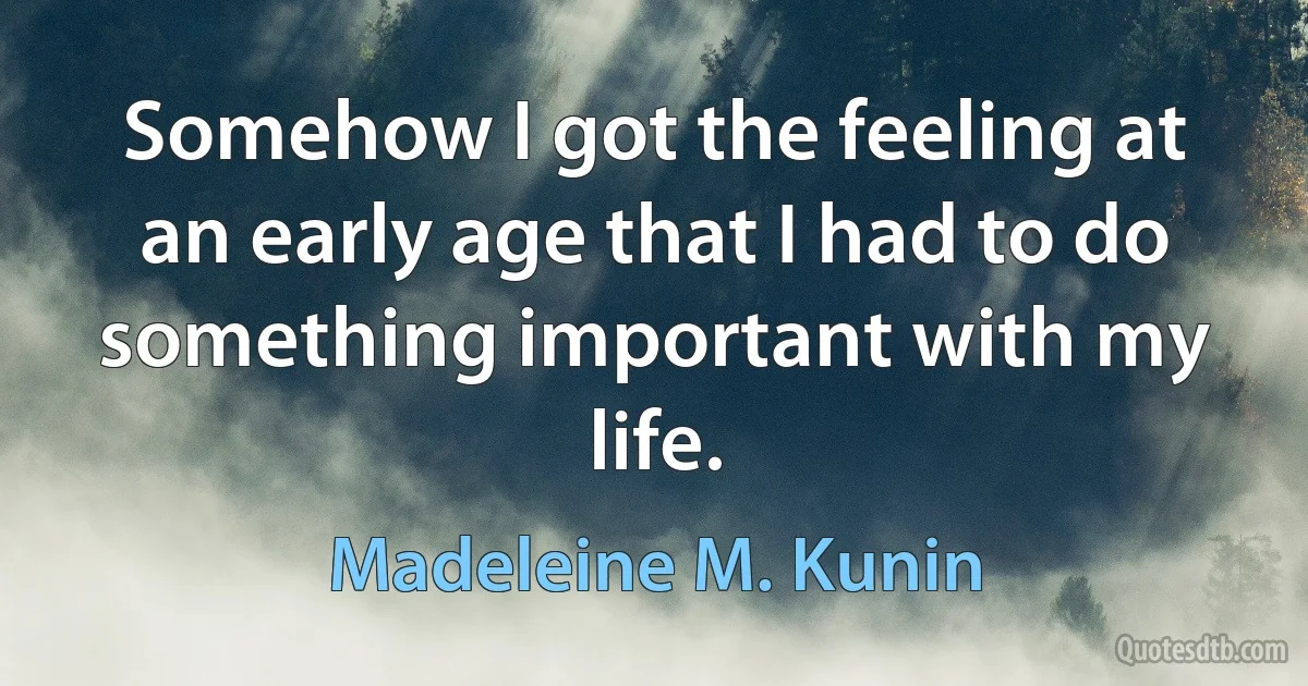 Somehow I got the feeling at an early age that I had to do something important with my life. (Madeleine M. Kunin)