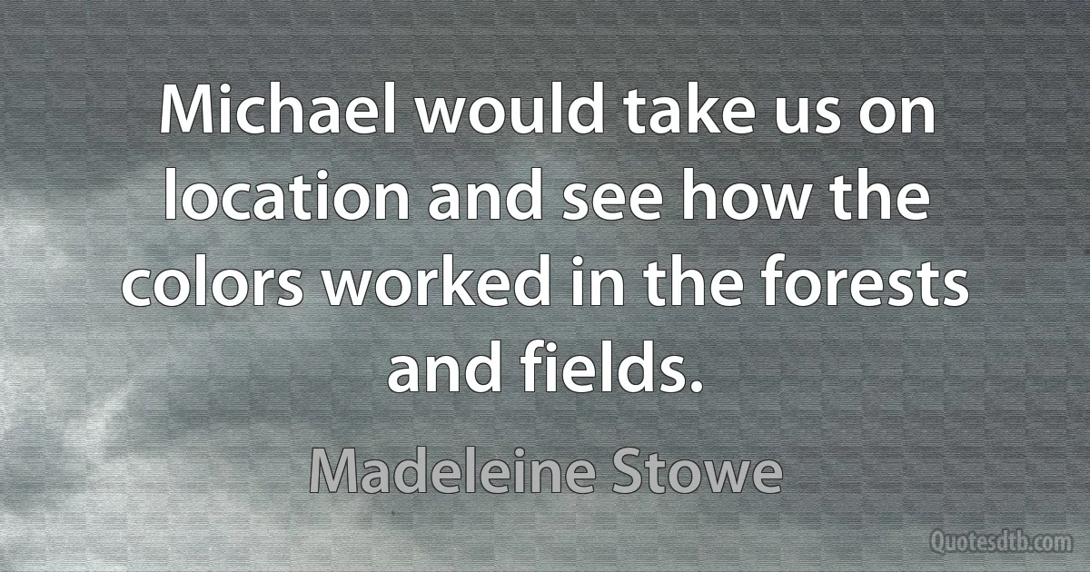 Michael would take us on location and see how the colors worked in the forests and fields. (Madeleine Stowe)