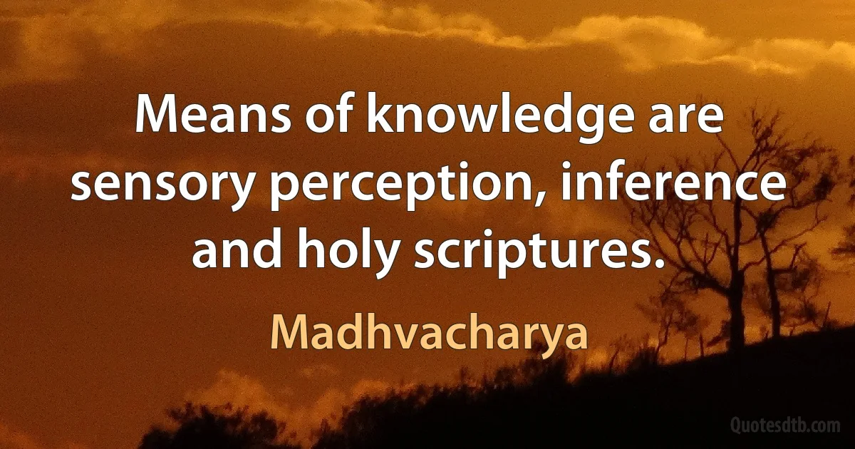 Means of knowledge are sensory perception, inference and holy scriptures. (Madhvacharya)