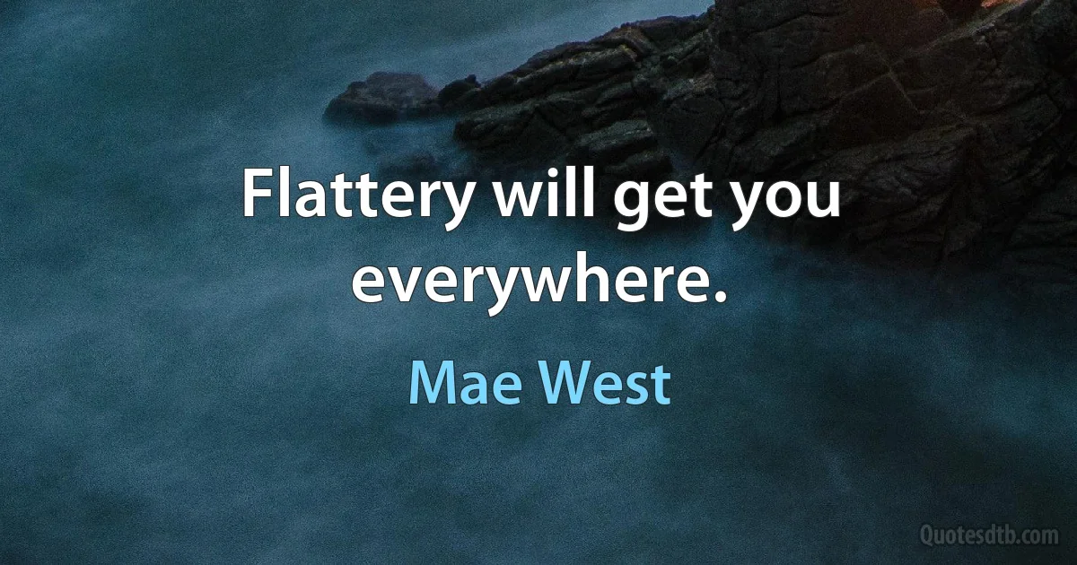 Flattery will get you everywhere. (Mae West)