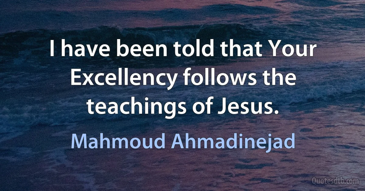 I have been told that Your Excellency follows the teachings of Jesus. (Mahmoud Ahmadinejad)