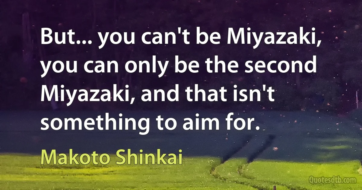 But... you can't be Miyazaki, you can only be the second Miyazaki, and that isn't something to aim for. (Makoto Shinkai)