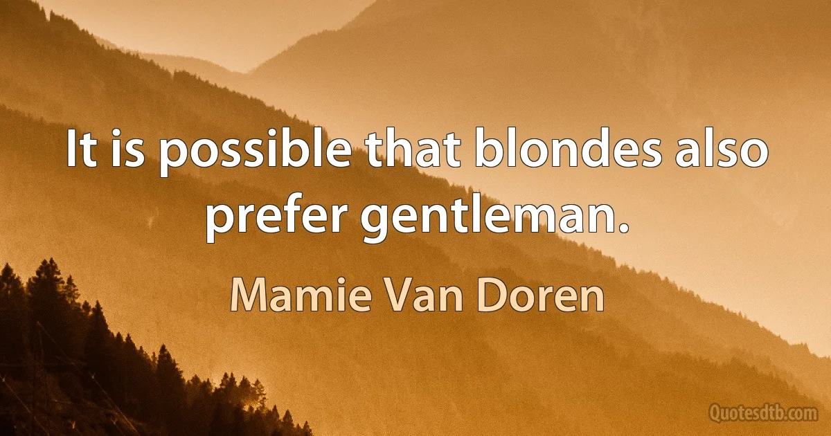 It is possible that blondes also prefer gentleman. (Mamie Van Doren)