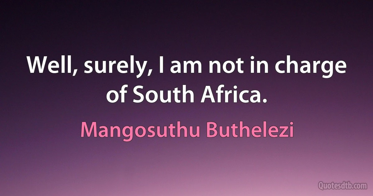 Well, surely, I am not in charge of South Africa. (Mangosuthu Buthelezi)