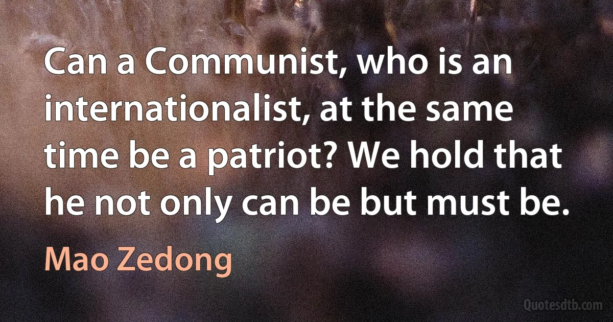 Can a Communist, who is an internationalist, at the same time be a patriot? We hold that he not only can be but must be. (Mao Zedong)