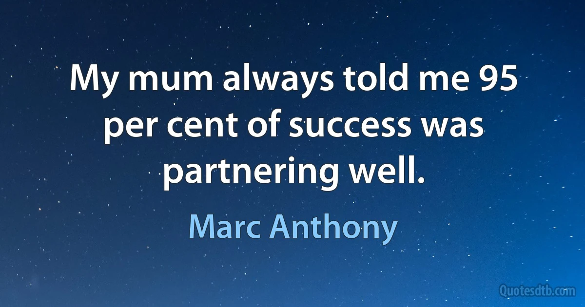 My mum always told me 95 per cent of success was partnering well. (Marc Anthony)