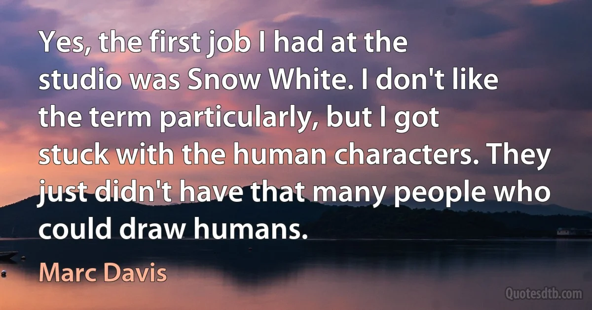 Yes, the first job I had at the studio was Snow White. I don't like the term particularly, but I got stuck with the human characters. They just didn't have that many people who could draw humans. (Marc Davis)