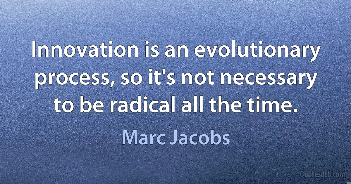 Innovation is an evolutionary process, so it's not necessary to be radical all the time. (Marc Jacobs)