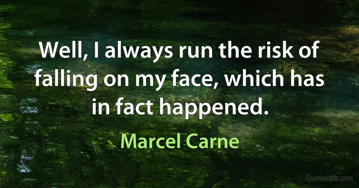 Well, I always run the risk of falling on my face, which has in fact happened. (Marcel Carne)