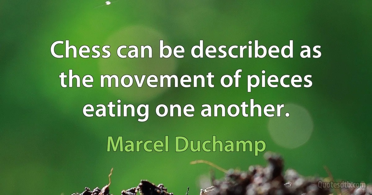 Chess can be described as the movement of pieces eating one another. (Marcel Duchamp)