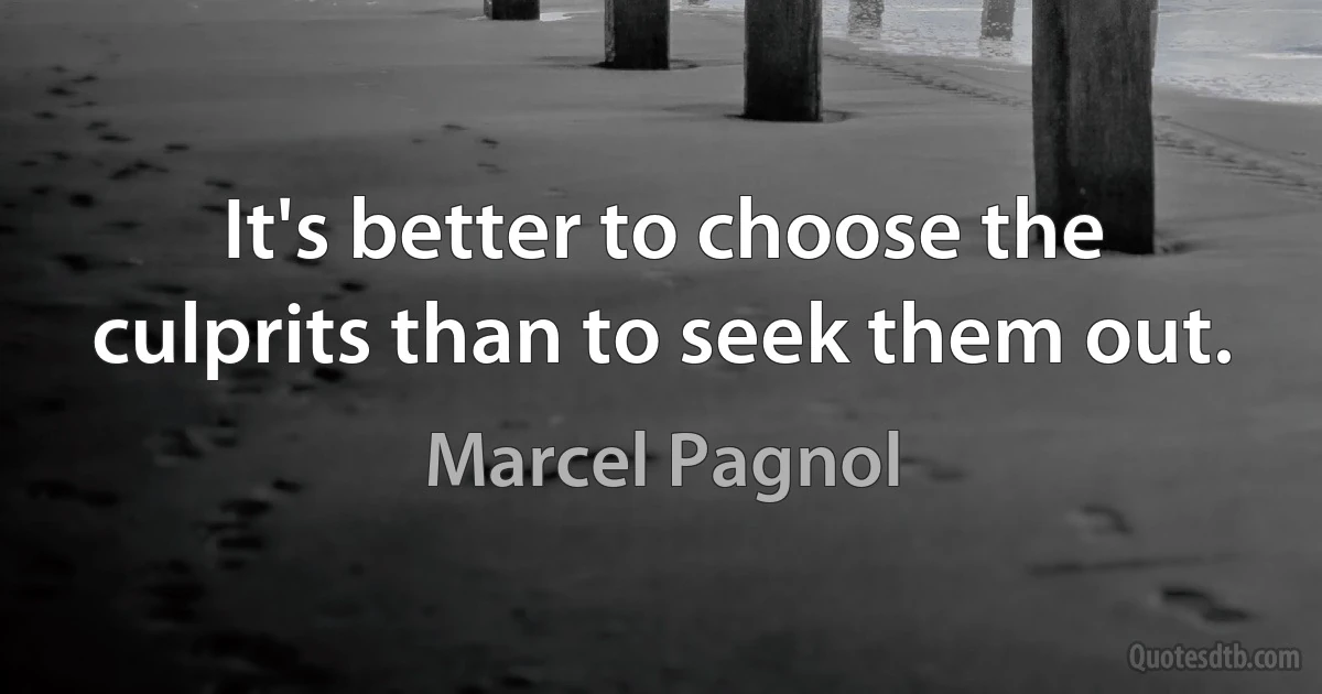 It's better to choose the culprits than to seek them out. (Marcel Pagnol)