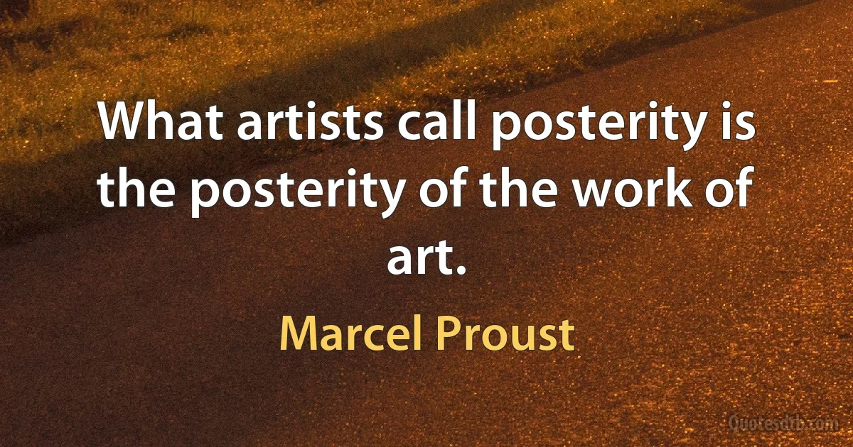 What artists call posterity is the posterity of the work of art. (Marcel Proust)