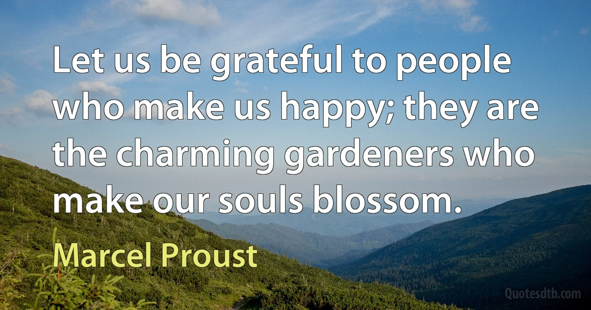 Let us be grateful to people who make us happy; they are the charming gardeners who make our souls blossom. (Marcel Proust)