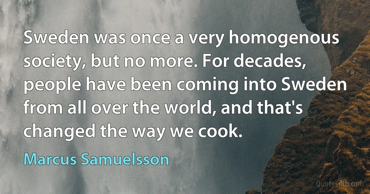 Sweden was once a very homogenous society, but no more. For decades, people have been coming into Sweden from all over the world, and that's changed the way we cook. (Marcus Samuelsson)