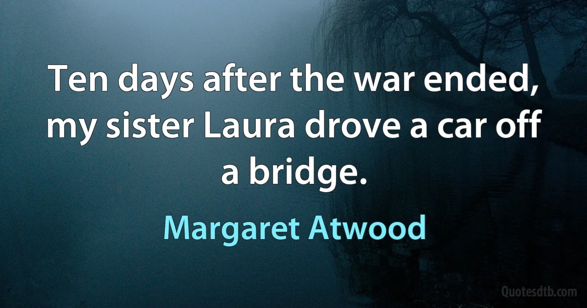 Ten days after the war ended, my sister Laura drove a car off a bridge. (Margaret Atwood)