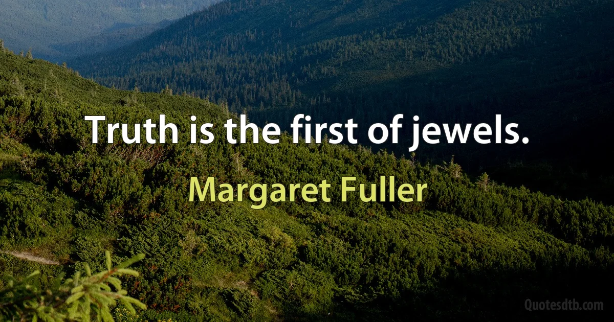 Truth is the first of jewels. (Margaret Fuller)