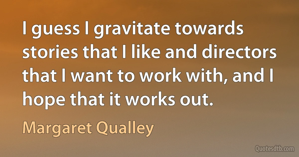 I guess I gravitate towards stories that I like and directors that I want to work with, and I hope that it works out. (Margaret Qualley)