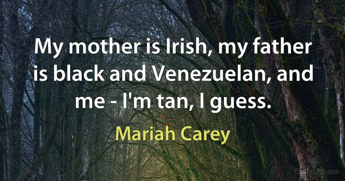 My mother is Irish, my father is black and Venezuelan, and me - I'm tan, I guess. (Mariah Carey)