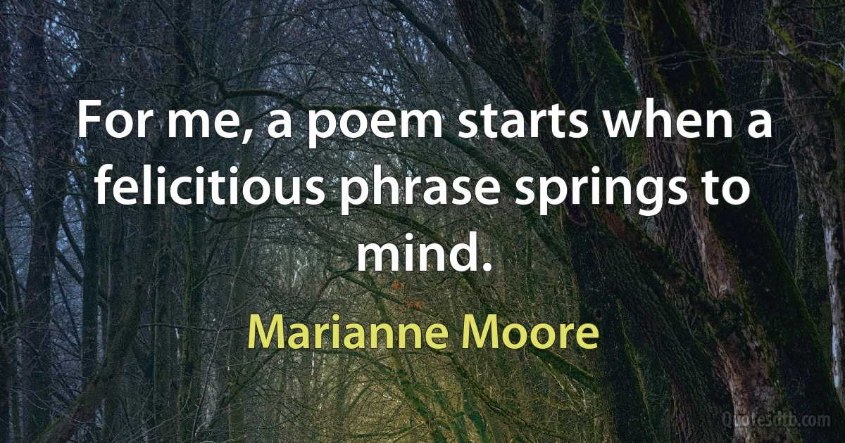 For me, a poem starts when a felicitious phrase springs to mind. (Marianne Moore)