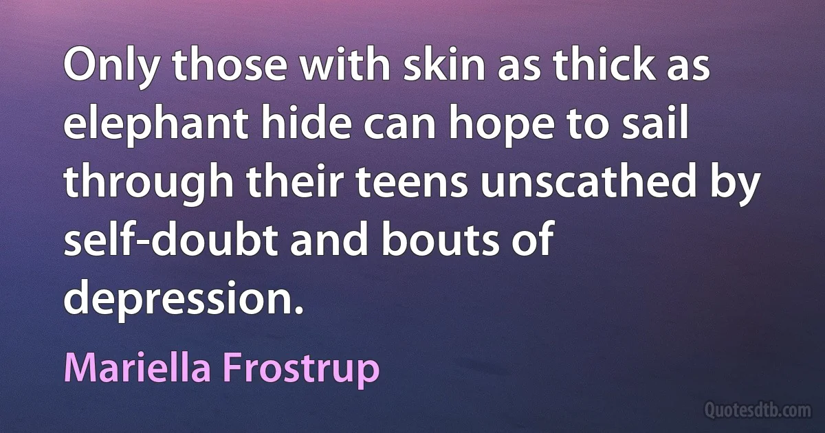 Only those with skin as thick as elephant hide can hope to sail through their teens unscathed by self-doubt and bouts of depression. (Mariella Frostrup)