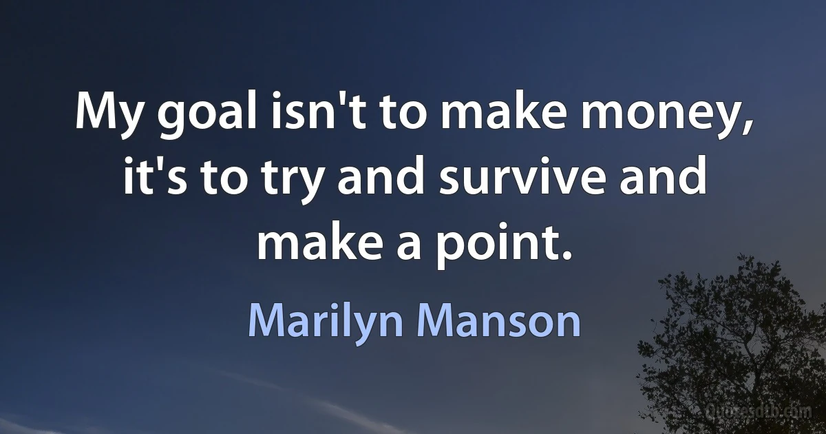 My goal isn't to make money, it's to try and survive and make a point. (Marilyn Manson)