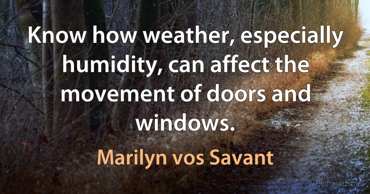 Know how weather, especially humidity, can affect the movement of doors and windows. (Marilyn vos Savant)