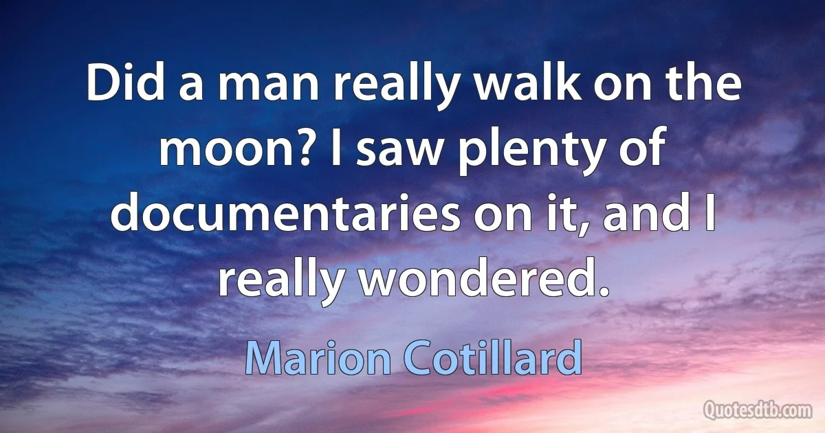 Did a man really walk on the moon? I saw plenty of documentaries on it, and I really wondered. (Marion Cotillard)